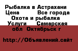 Рыбалка в Астрахани › Цена ­ 500 - Все города Охота и рыбалка » Услуги   . Самарская обл.,Октябрьск г.